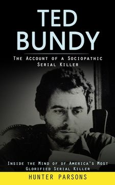 portada Ted Bundy: The Account of a Sociopathic Serial Killer (Inside the Mind of of America's Most Glorified Serial Killer) (in English)