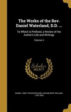 portada The Works of the Rev. Daniel Waterland, D.D. ...: To Which is Prefixed, a Review of the Author's Life and Writings; Volume 4 (en Inglés)