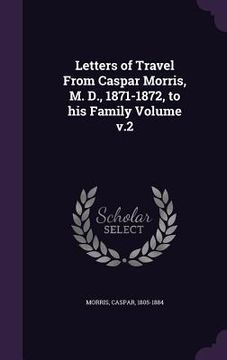 portada Letters of Travel From Caspar Morris, M. D., 1871-1872, to his Family Volume v.2 (en Inglés)