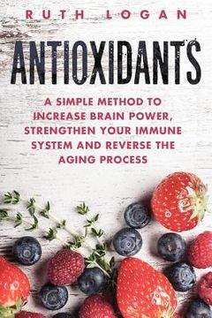 portada Antioxidants: A Simple Method to Increase Brain Power, Strengthen Your Immune System and Reverse the Aging Process (en Inglés)