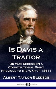 portada Is Davis a Traitor: ...Or Was the Secession of the Confederate States a Constitutional Right Previous to the Civil War of 1861?