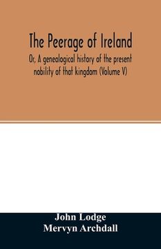portada The Peerage of Ireland: Or, A genealogical history of the present nobility of that kingdom (Volume V) (en Inglés)
