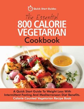 portada The Essential 800 Calorie Vegetarian Cookbook: A Quick Start Guide to Weight Loss With Intermittent Fasting and Mediterranean Diet Benefits. Calorie Counted Vegetarian Recipe Book (en Inglés)