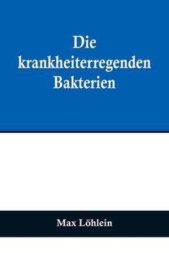 portada Die krankheiterregenden Bakterien; Entstehung, Heilung und Bekämpfung der bakteriellen Infektionskrankheiten des Menschen (en Alemán)