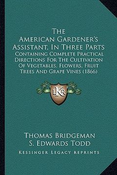portada the american gardener's assistant, in three parts: containing complete practical directions for the cultivation of vegetables, flowers, fruit trees an