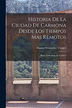 portada Historia de la Ciudad de Carmona Desde los Tiempos mas Remotos: Hasta el Reinado de Carlos i