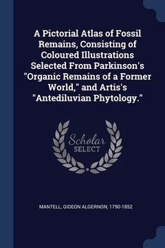 portada A Pictorial Atlas of Fossil Remains, Consisting of Coloured Illustrations Selected From Parkinson's "Organic Remains of a Former World," and Artis's "