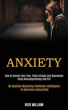 portada Anxiety: How to Control Your Fear, Panic Attacks and Depression Using Neuropsychology and Nlp (Be Resilient Mastering Emotional (in English)