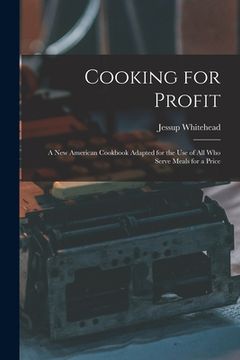 portada Cooking for Profit: a New American Cookbook Adapted for the Use of All Who Serve Meals for a Price (en Inglés)
