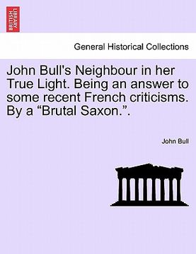 portada john bull's neighbour in her true light. being an answer to some recent french criticisms. by a "brutal saxon.." (en Inglés)