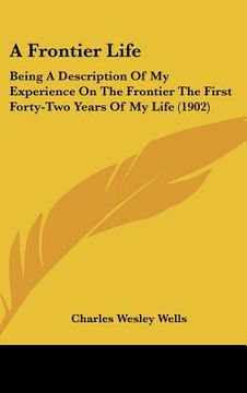 portada a frontier life: being a description of my experience on the frontier the first forty-two years of my life (1902) (en Inglés)