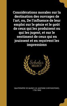 portada Considérations morales sur la destination des ouvrages de l'art, ou, De l'influence de leur emploi sur le génie et le goût de ceux qui les produisent (en Francés)