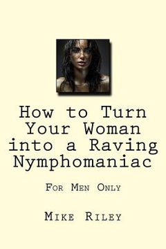 portada How to Turn Your Woman into a Raving Nymphomaniac: For Men Only (en Inglés)