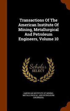 portada Transactions Of The American Institute Of Mining, Metallurgical And Petroleum Engineers, Volume 10 (en Inglés)