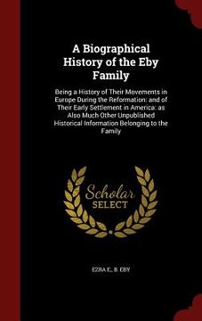 portada A Biographical History of the Eby Family: Being a History of Their Movements in Europe During the Reformation: and of Their Early Settlement in Americ (en Inglés)