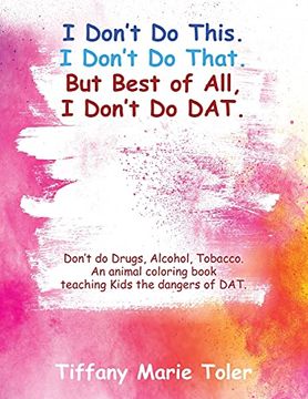 portada I Don'T do This. I Don'T do That. But Best of All, i Don'T do Dat. Don'T do Drugs, Alcohol, Tobacco. An Animal Coloring Book Teaching Kids the Dangers of Dat. 