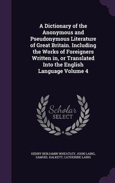 portada A Dictionary of the Anonymous and Pseudonymous Literature of Great Britain. Including the Works of Foreigners Written in, or Translated Into the Engli