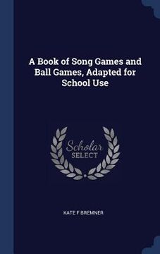 portada A Book of Song Games and Ball Games, Adapted for School Use (en Inglés)