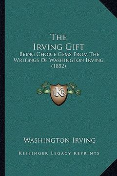 portada the irving gift: being choice gems from the writings of washington irving (1852) (en Inglés)
