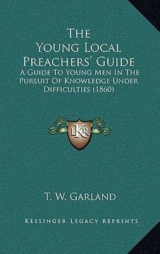 portada the young local preachers' guide the young local preachers' guide: a guide to young men in the pursuit of knowledge under diffia guide to young men in (en Inglés)