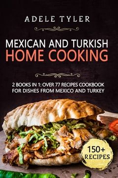 Mexican And Turkish Home Cooking: 2 Books In 1: Over 77 Recipes Cookbook For Dishes From Mexico And Turkey