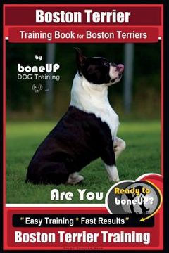 portada Boston Terrier Training Book for Boston Terriers By BoneUP DOG Training: Are You Ready to Bone Up? Easy Training * Fast Results Boston Terrier Trainin (en Inglés)