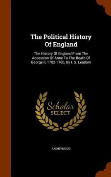 portada The Political History Of England: The History Of England From The Accession Of Anne To The Death Of George Ii, 1702-1760, By I. S. Leadam