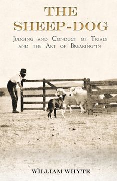 portada The Sheep-Dog - Judging and Conduct of Trials and the Art of Breaking-in;A Comprehensive and Practical Text-Book Dealing with the System of Judging Sh (en Inglés)