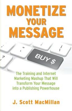 portada Monetize Your Message - Paperback: The Training and Internet Marketing Mashup That Will Transform Your Message Into A Publishing Powerhouse (en Inglés)