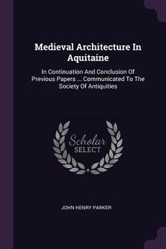 portada Medieval Architecture In Aquitaine: In Continuation And Conclusion Of Previous Papers ... Communicated To The Society Of Antiquities (en Inglés)