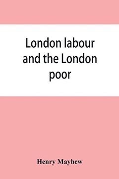 portada London labour and the London poor; a cyclopaedia of the condition and earnings of those that will work, those that cannot work, and those that will no (en Inglés)