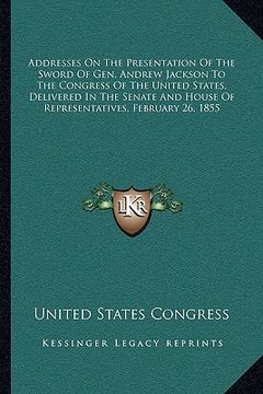 portada addresses on the presentation of the sword of gen. andrew jackson to the congress of the united states, delivered in the senate and house of represent (en Inglés)