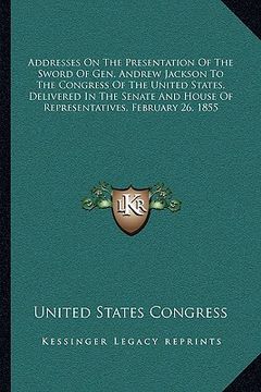 portada addresses on the presentation of the sword of gen. andrew jackson to the congress of the united states, delivered in the senate and house of represent (in English)