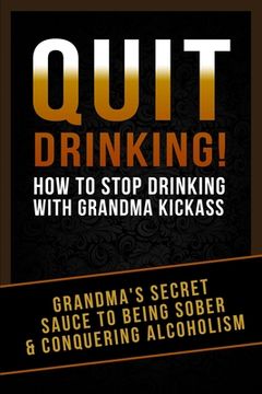 portada Quit Drinking!: How To Stop Drinking With Grandma Kickass (Grandma's Secret Sauce To Being Sober and Conquering Alcoholism) (en Inglés)