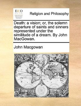 portada death: a vision; or, the solemn departure of saints and sinners represented under the similitude of a dream. by john macgowan (en Inglés)