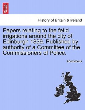 portada papers relating to the fetid irrigations around the city of edinburgh 1839. published by authority of a committee of the commissioners of police. (en Inglés)