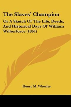 portada the slaves' champion: or a sketch of the life, deeds, and historical days of william wilberforce (1861) (in English)
