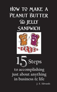 portada How to Make a Peanut Butter & Jelly Sandwich: 15 Steps to accomplishing just about anything in business & life (en Inglés)