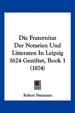 portada Die Fraternitat Der Notarien Und Litteraten In Leipzig 1624 Gestiftet, Book 1 (1874) (en Alemán)