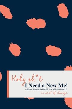 portada Holy Sh*t I Need a New Me: A 90 day Food & Exercise Tracker for People in Need of Change (en Inglés)