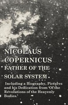 portada Nicolaus Copernicus, Father of the Solar System - Including a Biography, Pictures and his Dedication From 'Of the Revolutions of the Heavenly Bodies. ' (in English)