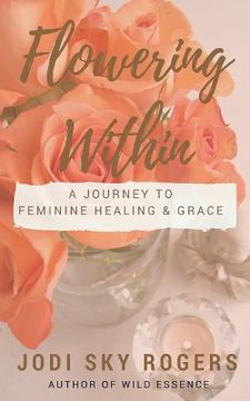 portada Flowering Within: A Journey to Feminine Healing & Grace (en Inglés)