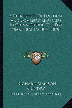 portada a retrospect of political and commercial affairs in china during the five years 1873 to 1877 (1878) (en Inglés)