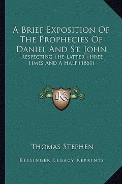portada a brief exposition of the prophecies of daniel and st. john: respecting the latter three times and a half (1861) (en Inglés)