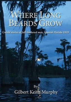portada Where Long Beards Grow: Untold stories of full-timbered men, Spanish Florida 1819. (in English)