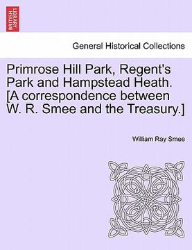 portada primrose hill park, regent's park and hampstead heath. [a correspondence between w. r. smee and the treasury.] (en Inglés)