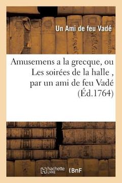 portada Amusemens a la Grecque, Ou Les Soirées de la Halle, Par Un Ami de Feu Vadé. Avec Quelques: Piéces Détachées Tant En Prose Qu'en Vers, Du Même Auteur (en Francés)