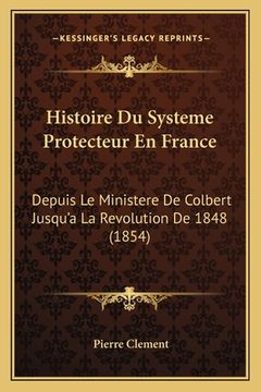portada Histoire Du Systeme Protecteur En France: Depuis Le Ministere De Colbert Jusqu'a La Revolution De 1848 (1854) (en Francés)