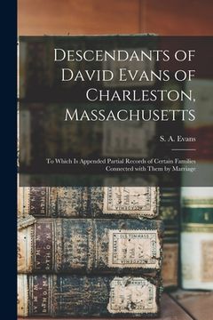 portada Descendants of David Evans of Charleston, Massachusetts: to Which is Appended Partial Records of Certain Families Connected With Them by Marriage (en Inglés)