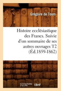 portada Histoire Ecclésiastique Des Francs. Suivie d'Un Sommaire de Ses Autres Ouvrages T2 (Éd.1859-1862)